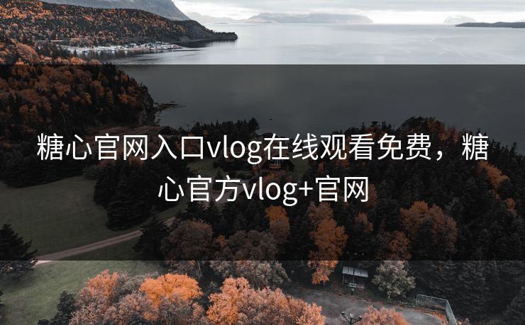 糖心官网入口vlog在线观看免费，糖心官方vlog+官网