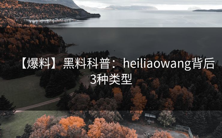 【爆料】黑料科普：heiliaowang背后3种类型