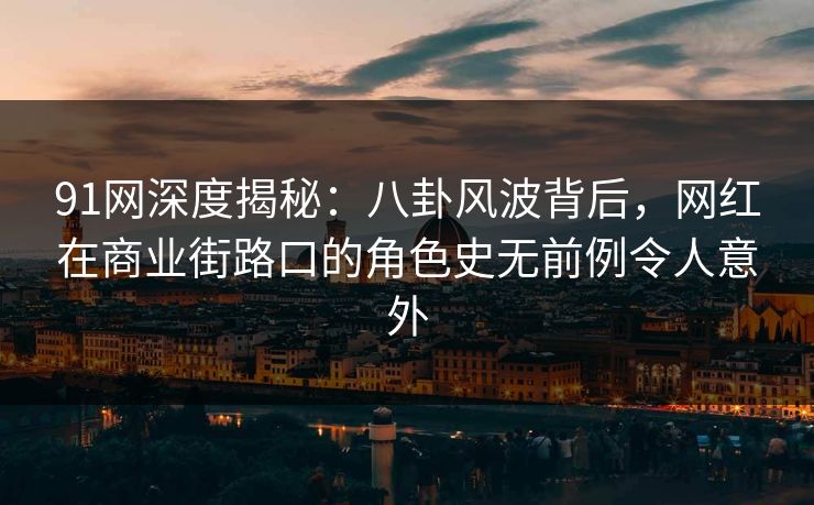 91网深度揭秘：八卦风波背后，网红在商业街路口的角色史无前例令人意外