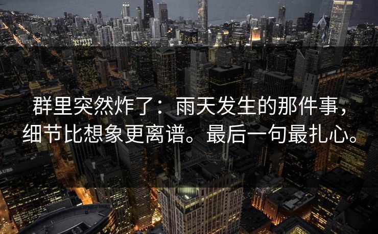 群里突然炸了：雨天发生的那件事，细节比想象更离谱。最后一句最扎心。
