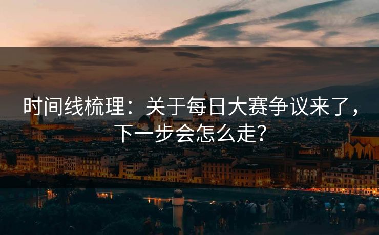 时间线梳理：关于每日大赛争议来了，下一步会怎么走？