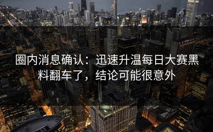 详细阅读:圈内消息确认:迅速升温每日大赛黑料翻车了,结论可能很意外 圈内消息确认:迅速升温每日大赛黑料翻车了,结论可能很意外