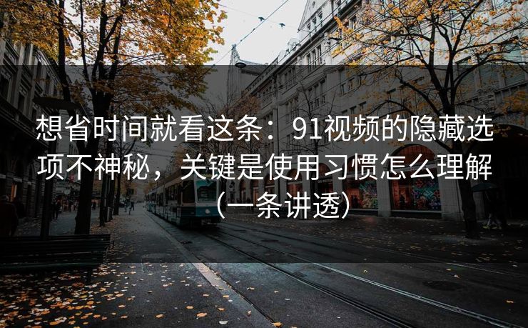 想省时间就看这条:91视频的隐藏选项不神秘,关键是使用习惯怎么理解(一条讲透) 想省时间就看这条:91视频的隐藏选项不神秘,关键是使用习惯怎么理解(一条讲透)
