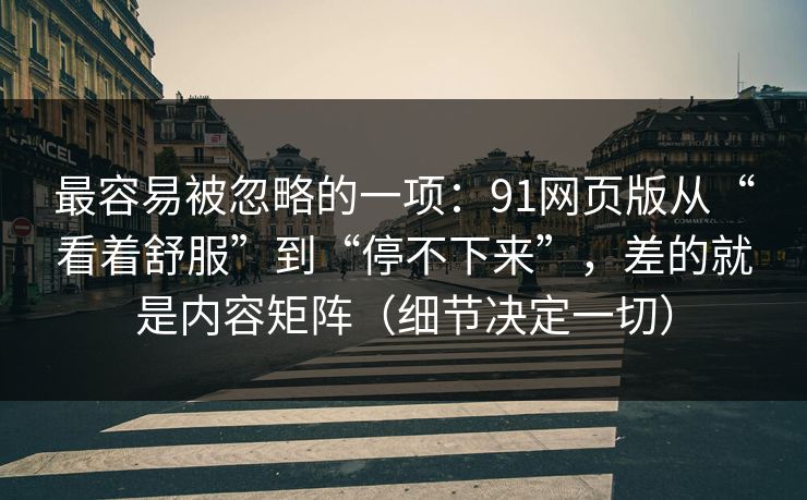 最容易被忽略的一项:91网页版从“看着舒服”到“停不下来”,差的就是内容矩阵(细节决定一切)