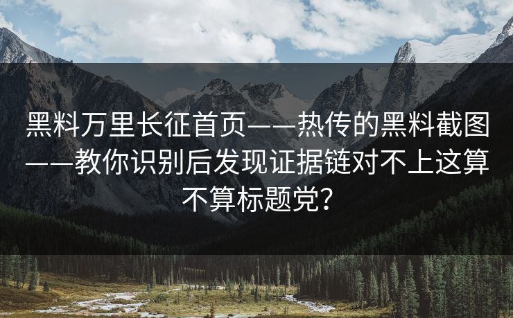 黑料万里长征首页——热传的黑料截图——教你识别后发现证据链对不上这算不算标题党？