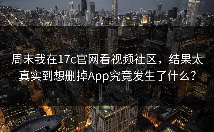 周末我在17c官网看视频社区，结果太真实到想删掉App究竟发生了什么？