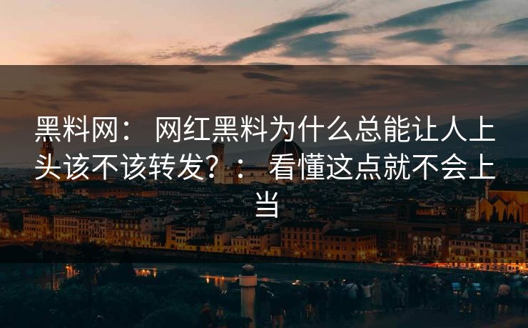 黑料网： 网红黑料为什么总能让人上头该不该转发？： 看懂这点就不会上当
