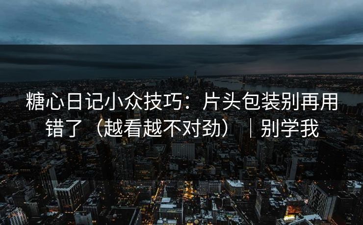 糖心日记小众技巧：片头包装别再用错了（越看越不对劲）｜别学我