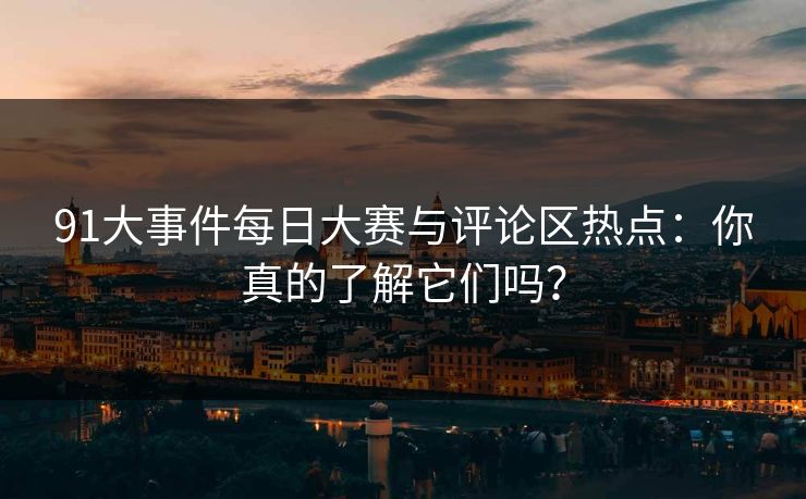 91大事件每日大赛与评论区热点：你真的了解它们吗？