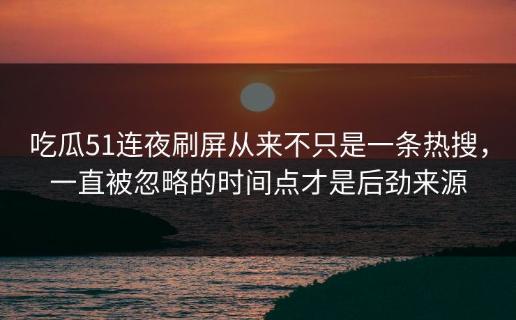 吃瓜51连夜刷屏从来不只是一条热搜，一直被忽略的时间点才是后劲来源