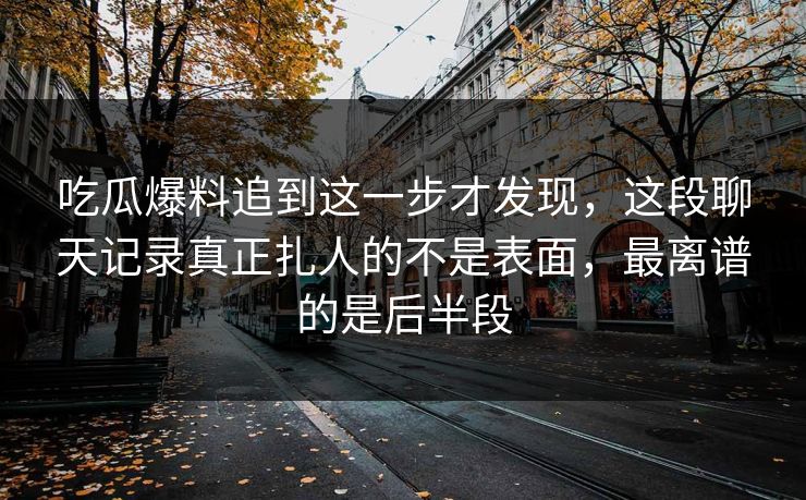 吃瓜爆料追到这一步才发现，这段聊天记录真正扎人的不是表面，最离谱的是后半段