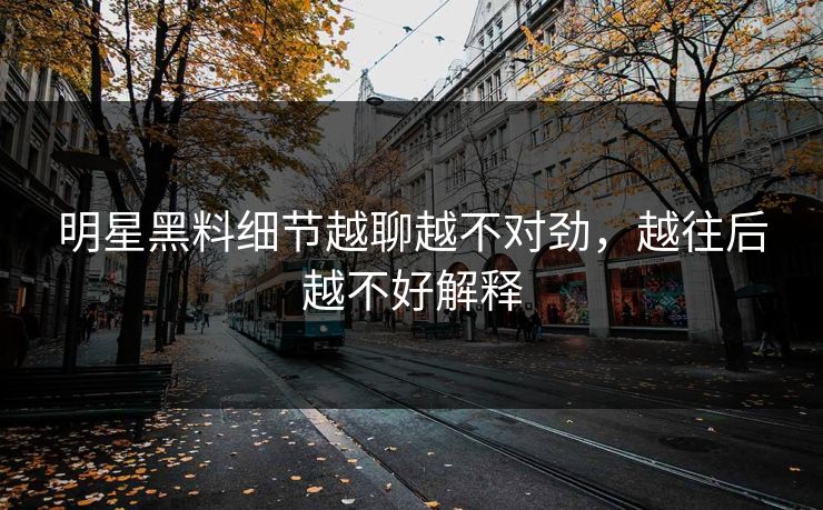 明星黑料细节越聊越不对劲，越往后越不好解释
