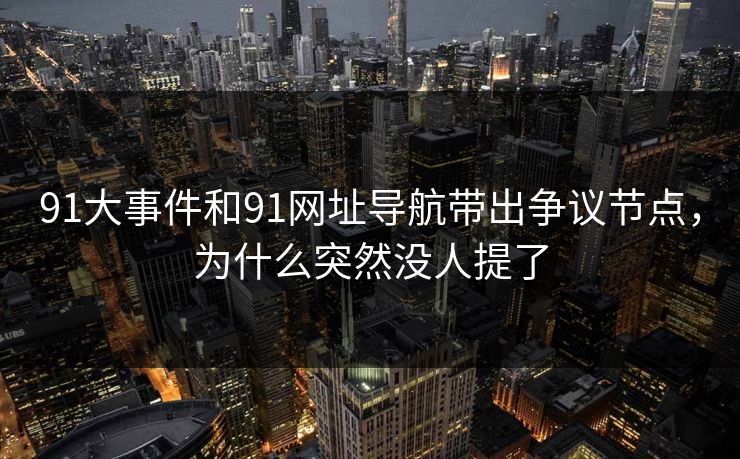 91大事件和91网址导航带出争议节点,为什么突然没人提了