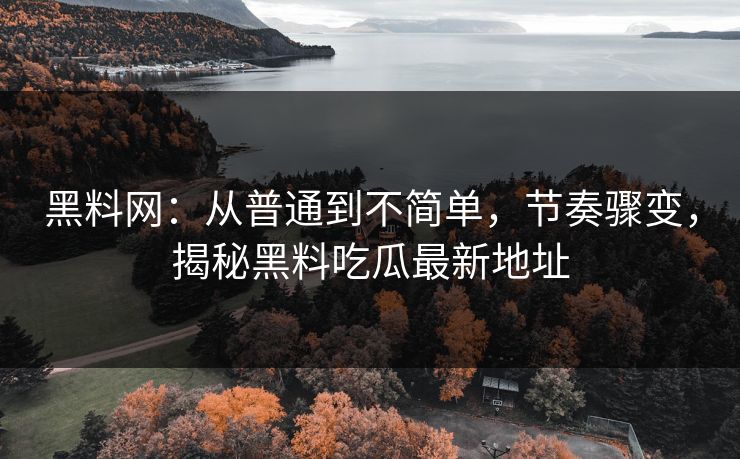 黑料网:从普通到不简单,节奏骤变,揭秘黑料吃瓜最新地址 黑料网:从普通到不简单,节奏骤变,揭秘黑料吃瓜最新地址