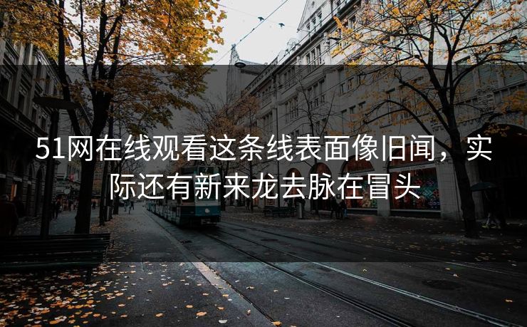 51网在线观看这条线表面像旧闻,实际还有新来龙去脉在冒头