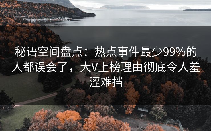 秘语空间盘点:热点事件最少99%的人都误会了,大V上榜理由彻底令人羞涩难挡 秘语空间盘点:热点事件最少99%的人都误会了,大V上榜理由彻底令人羞涩难挡