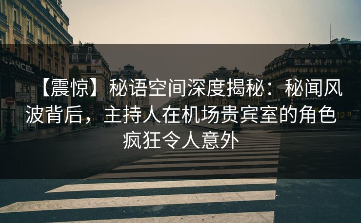 【震惊】秘语空间深度揭秘：秘闻风波背后，主持人在机场贵宾室的角色疯狂令人意外