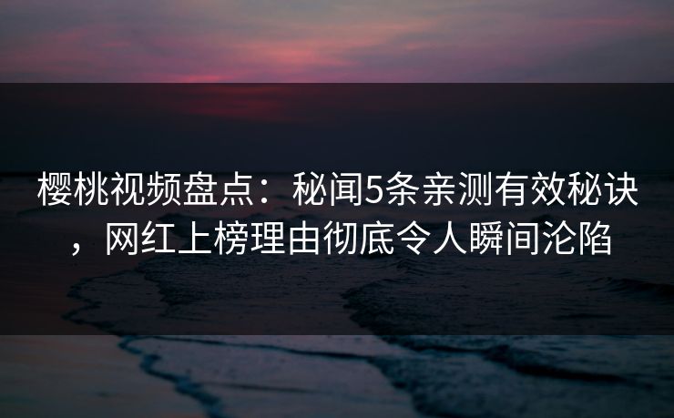 樱桃视频盘点：秘闻5条亲测有效秘诀，网红上榜理由彻底令人瞬间沦陷