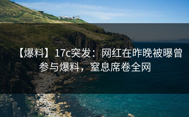 【爆料】17c突发：网红在昨晚被曝曾参与爆料，窒息席卷全网