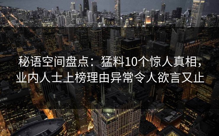 秘语空间盘点：猛料10个惊人真相，业内人士上榜理由异常令人欲言又止