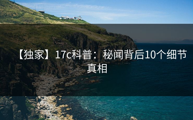 【独家】17c科普:秘闻背后10个细节真相 【独家】17c科普:秘闻背后10个细节真相