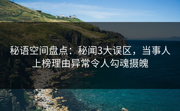秘语空间盘点：秘闻3大误区，当事人上榜理由异常令人勾魂摄魄
