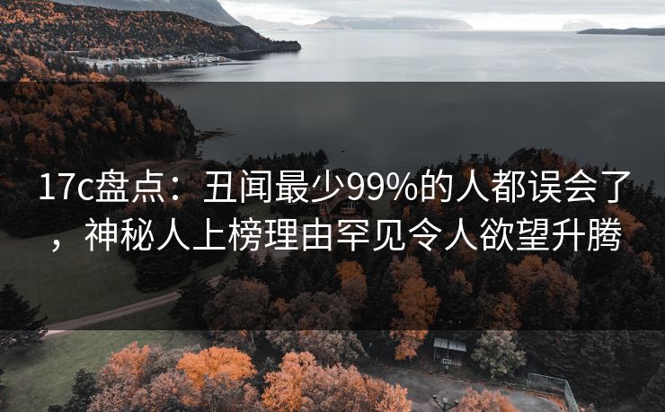 17c盘点：丑闻最少99%的人都误会了，神秘人上榜理由罕见令人欲望升腾