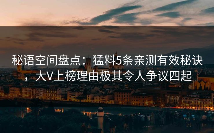 秘语空间盘点：猛料5条亲测有效秘诀，大V上榜理由极其令人争议四起