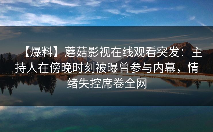 【爆料】蘑菇影视在线观看突发:主持人在傍晚时刻被曝曾参与内幕,情绪失控席卷全网