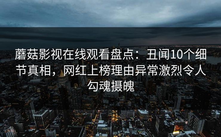 蘑菇影视在线观看盘点：丑闻10个细节真相，网红上榜理由异常激烈令人勾魂摄魄