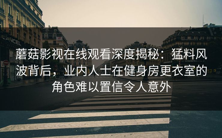 蘑菇影视在线观看深度揭秘：猛料风波背后，业内人士在健身房更衣室的角色难以置信令人意外