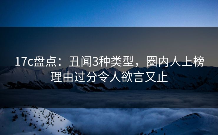17c盘点：丑闻3种类型，圈内人上榜理由过分令人欲言又止