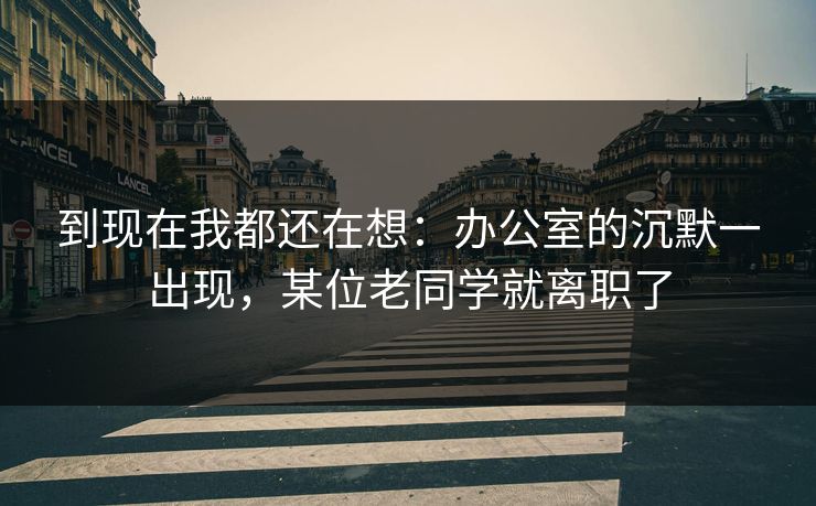 到现在我都还在想：办公室的沉默一出现，某位老同学就离职了