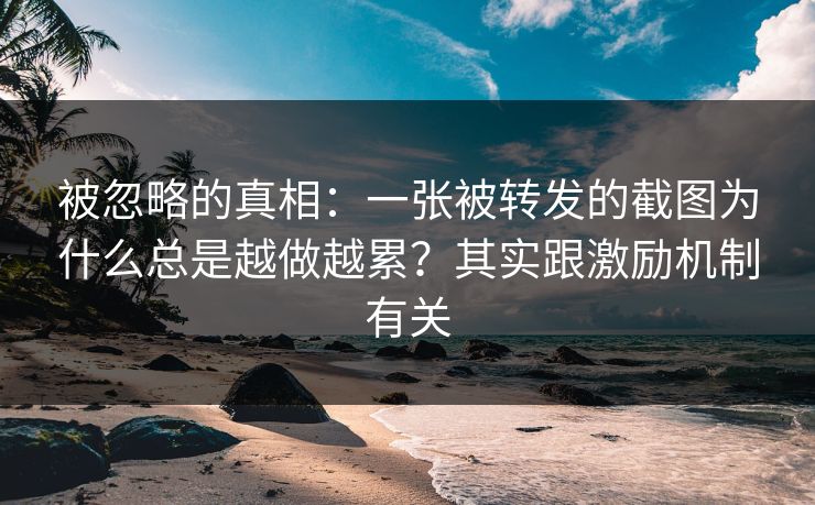 被忽略的真相:一张被转发的截图为什么总是越做越累?其实跟激励机制有关 被忽略的真相:一张被转发的截图为什么总是越做越累?其实跟激励机制有关