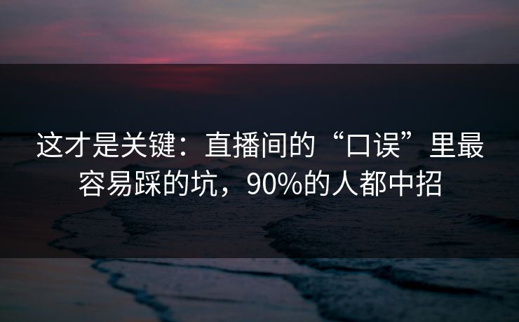 这才是关键:直播间的“口误”里最容易踩的坑,90%的人都中招 这才是关键:直播间的“口误”里最容易踩的坑,90%的人都中招