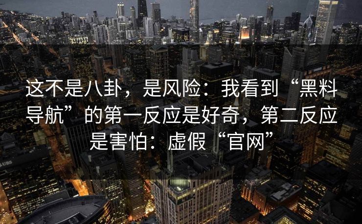 这不是八卦，是风险：我看到“黑料导航”的第一反应是好奇，第二反应是害怕：虚假“官网”