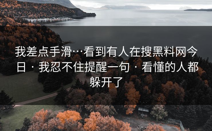 我差点手滑…看到有人在搜黑料网今日 · 我忍不住提醒一句 · 看懂的人都躲开了
