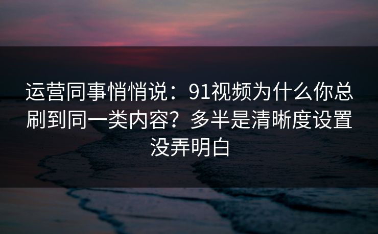 运营同事悄悄说:91视频为什么你总刷到同一类内容?多半是清晰度设置没弄明白 运营同事悄悄说:91视频为什么你总刷到同一类内容?多半是清晰度设置没弄明白
