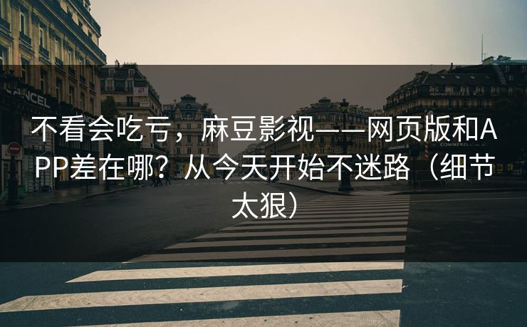 不看会吃亏，麻豆影视——网页版和APP差在哪？从今天开始不迷路（细节太狠）