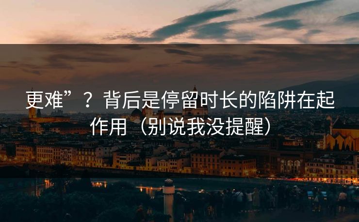 更难”？背后是停留时长的陷阱在起作用（别说我没提醒）