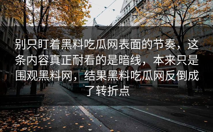 别只盯着黑料吃瓜网表面的节奏，这条内容真正耐看的是暗线，本来只是围观黑料网，结果黑料吃瓜网反倒成了转折点
